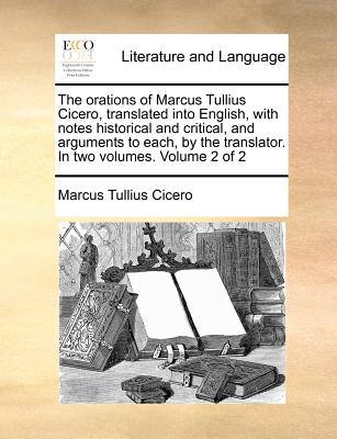 The Orations of Marcus Tullius Cicero, Translated Into English, with Notes Historical and Critical, and Arguments to Each, by the Translator. in Two Volumes. Volume 2 of 2
