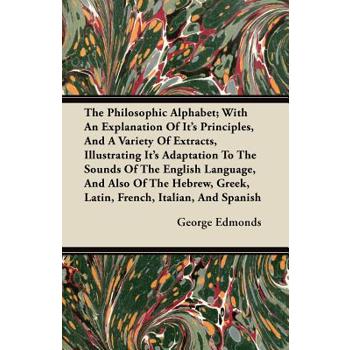 The Philosophic Alphabet; With An Explanation Of Its Principles, And A Variety Of Extracts, Illustrating Its Adaptation To The Sounds Of The English Language, And Also Of The Hebrew, Greek, Latin, Fre