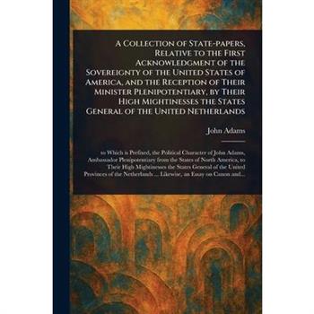 A Collection of State-papers, Relative to the First Acknowledgment of the Sovereignty of the United States of America, and the Reception of Their Minister Plenipotentiary, by Their High Mightinesses t