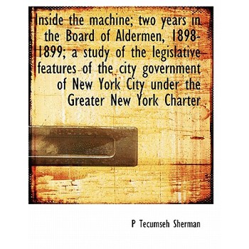 Inside the Machine; Two Years in the Board of Aldermen, 1898-1899; A Study of the Legislative Features of the City Government of New York City Under the Greater New York Charter
