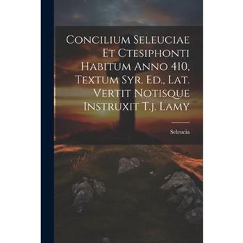 Concilium Seleuciae Et Ctesiphonti Habitum Anno 410, Textum Syr. Ed., Lat. Vertit Notisque Instruxit T.j. Lamy