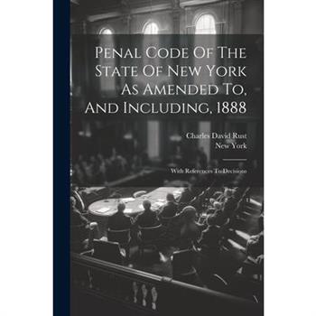 Penal Code Of The State Of New York As Amended To, And Including, 1888