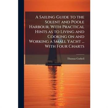 A Sailing Guide to the Solent and Poole Harbour. With Practical Hints as to Living and Cooking on and Working a Small Yacht ... With Four Charts