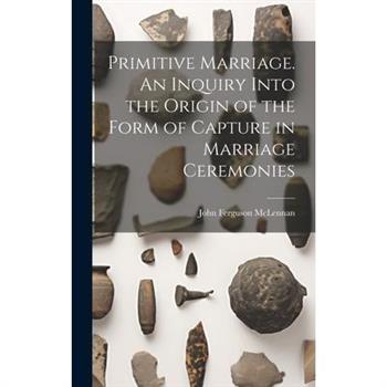 Primitive Marriage. An Inquiry Into the Origin of the Form of Capture in Marriage Ceremonies