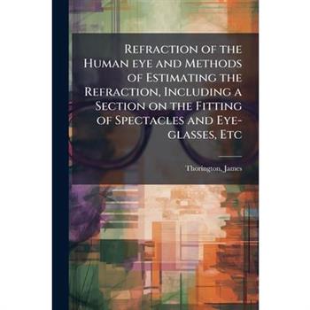 Refraction of the Human eye and Methods of Estimating the Refraction, Including a Section on the Fitting of Spectacles and Eye-glasses, Etc