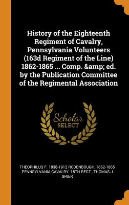History of the Eighteenth Regiment of Cavalry, Pennsylvania Volunteers (163d Regiment of the Line) 1862-1865 ... Comp. & Ed. by the Publication Committee of the Regimental Association
