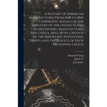 A History of American Manufactures From 1608 to 1860 ... Comprising Annals of the Industry of the United States in Machinery, Manufactures and Useful Arts, With a Notice of the Important Inventions, T