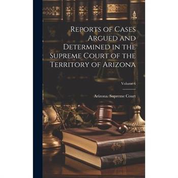 Reports of Cases Argued and Determined in the Supreme Court of the Territory of Arizona; Volume 6