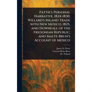 Pattie's Personal Narrative, 1824-1830; Willard's Inland Trade With New Mexico, 1825, and Downfall of the Fredonian Republic; and Malte-Brun's Account of Mexico