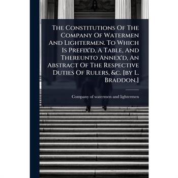 The Constitutions Of The Company Of Watermen And Lightermen. To Which Is Prefix’d, A Table, And Thereunto Annex’d, An Abstract Of The Respective Duties Of Rulers, &c. [by L. Braddon.]