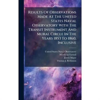 Results Of Observations Made At The United States Naval Observatory With The Transit Instrument And Mural Circle In The Years 1853 To 1860, Inclusive