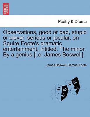 Observations, Good or Bad, Stupid or Clever, Serious or Jocular, on Squire Foote’s Dramatic Entertainment, Intitled, the Minor. by a Genius [i.E. James Boswell].