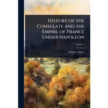 History of the Consulate and the Empire of France Under Napoleon