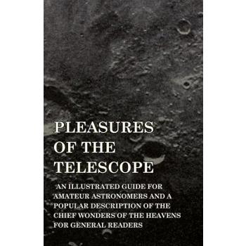 Pleasures of the Telescope - An Illustrated Guide for Amateur Astronomers and a Popular Description of the Chief Wonders of the Heavens for General Readers
