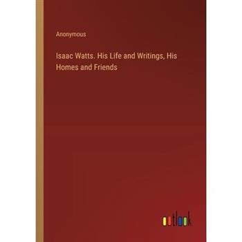 Isaac Watts. His Life and Writings, His Homes and Friends