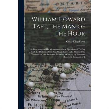William Howard Taft, the man of the Hour; his Biography and his Views on the Great Questions of To-day ... With the Platform of the Republican Party, and a Sketch of the Nominee for Vice President. In