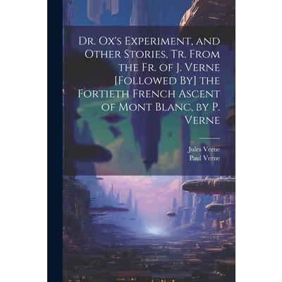 Dr. Ox’s Experiment, and Other Stories, Tr. From the Fr. of J. Verne [Followed By] the Fortieth French Ascent of Mont Blanc, by P. Verne