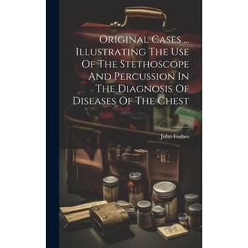 Original Cases ... Illustrating The Use Of The Stethoscope And Percussion In The Diagnosis Of Diseases Of The Chest