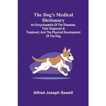 The Dog's Medical Dictionary; An encyclop dia of the diseases, their diagnosis & treatment, and the physical development of the dog