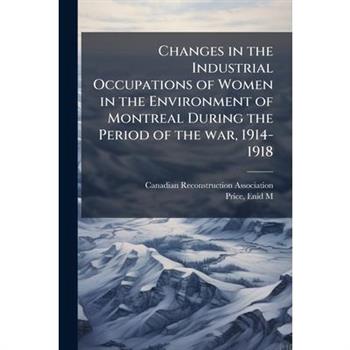 Changes in the Industrial Occupations of Women in the Environment of Montreal During the Period of the war, 1914-1918