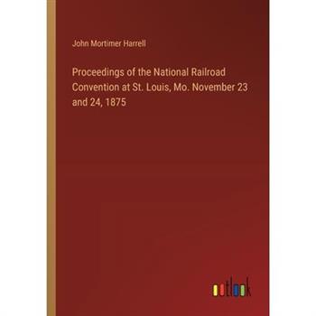Proceedings of the National Railroad Convention at St. Louis, Mo. November 23 and 24, 1875