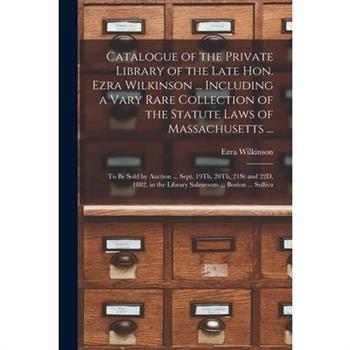 Catalogue of the Private Library of the Late Hon. Ezra Wilkinson ... Including a Vary Rare Collection of the Statute Laws of Massachusetts ...