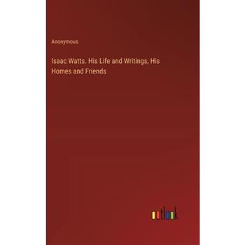 Isaac Watts. His Life and Writings, His Homes and Friends