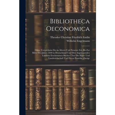 Bibliotheca Oeconomica; Oder, Verzeichniss Der in ?lterer Und Neuerer Zeit Bis Zur Mitte Des Jahres 1840 in Deutschland Und Den Angr瓣nzenden L瓣ndern Erschienenen B羹cher ?ber Die Haus- Und Landwirthsch