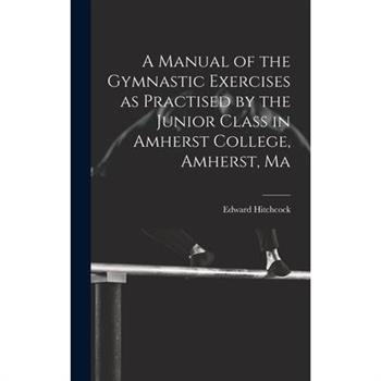 A Manual of the Gymnastic Exercises as Practised by the Junior Class in Amherst College, Amherst, Ma