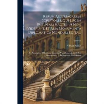 Rerum Austriacarum Scriptores, Qui Lucem Publicam Hactenus Non Viderunt, Et Alia Monumenta Diplomatica Nondum Edita ...