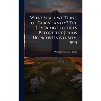 What Shall we Think of Christianity? The Levering Lectures Before the Johns Hopkins University, 1899