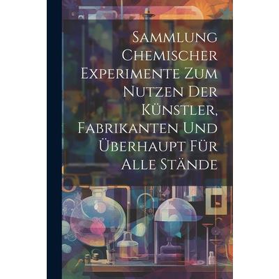 Sammlung Chemischer Experimente Zum Nutzen Der K羹nstler, Fabrikanten Und ?berhaupt F羹r Alle St瓣nde