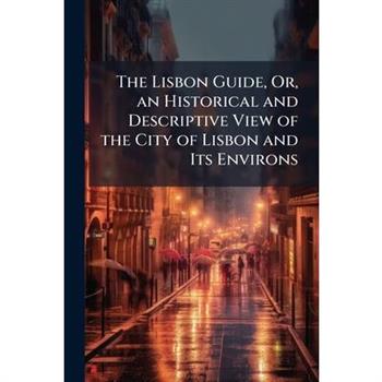 The Lisbon Guide, Or, an Historical and Descriptive View of the City of Lisbon and Its Environs