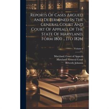 Reports Of Cases Argued And Determined In The General Court And Court Of Appeals Of The State Of Maryland, Form 1800 ... [to 1826]; Volume 6