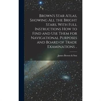 Brown's Star Atlas, Showing all the Bright Stars, With Full Instructions how to Find and use Them for Navigational Purposes and Board of Trade Examinations ..