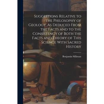 Suggestions Relative to the Philosophy of Geology, As Deduced From the Facts and to the Consistency of Both the Facts and Theory of This Science With Sacred History