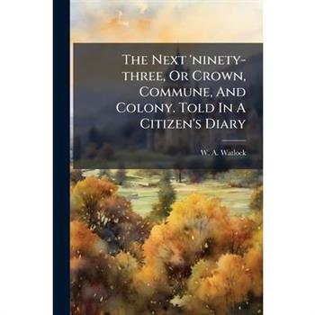 The Next 'ninety-three, Or Crown, Commune, And Colony. Told In A Citizen's Diary