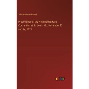 Proceedings of the National Railroad Convention at St. Louis, Mo. November 23 and 24, 1875