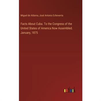 Facts About Cuba. To the Congress of the United States of America Now Assembled. January, 1875