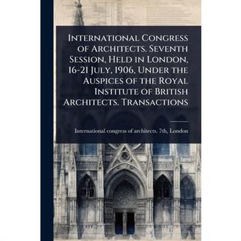 International Congress of Architects. Seventh Session, Held in London, 16-21 July, 1906, Under the Auspices of the Royal Institute of British Architects. Transactions