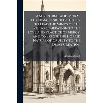 A Scriptural and Moral Catechism, Designed Chiefly to Lead the Minds of the Rising Generation to the Love and Practice of Mercy, and to Expose the Horrid Nature of Cruelty to the Dumb Creation