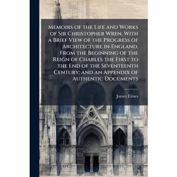 Memoirs of the Life and Works of Sir Christopher Wren, With a Brief View of the Progress of Architecture in England, From the Beginning of the Reign of Charles the First to the End of the Seventeenth