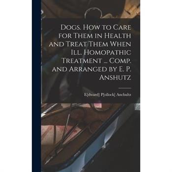 Dogs. How to Care for Them in Health and Treat Them When ill. Homopathic Treatment ... Comp. and Arranged by E. P. Anshutz