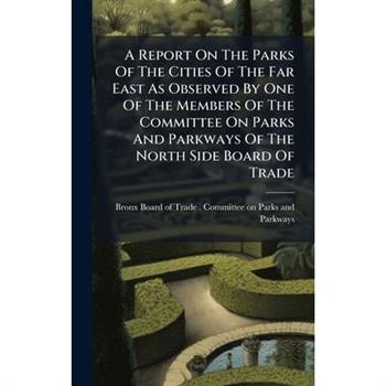 A Report On The Parks Of The Cities Of The Far East As Observed By One Of The Members Of The Committee On Parks And Parkways Of The North Side Board Of Trade