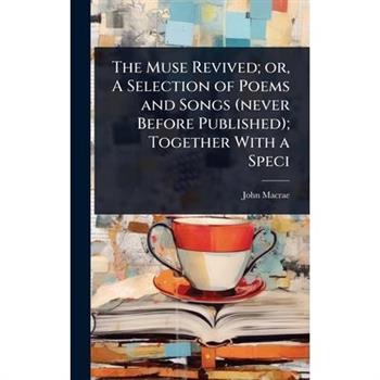 The Muse Revived; or, A Selection of Poems and Songs (never Before Published); Together With a Speci