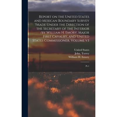 Report on the United States and Mexican Boundary Survey ?made Under the Direction of the Secretary of the Interior /by William H. Emory, Major First Cavalry, and United States Commissioner. Volume v.1
