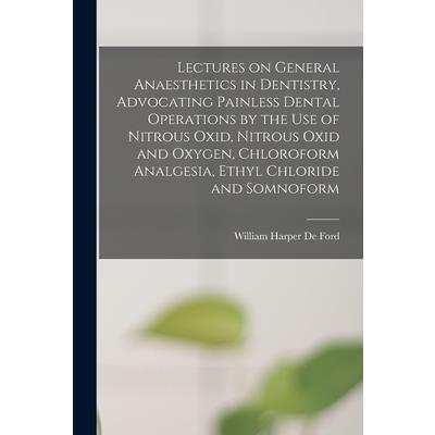 Lectures on General Anaesthetics in Dentistry, Advocating Painless Dental Operations by the use of Nitrous Oxid, Nitrous Oxid and Oxygen, Chloroform Analgesia, Ethyl Chloride and Somnoform