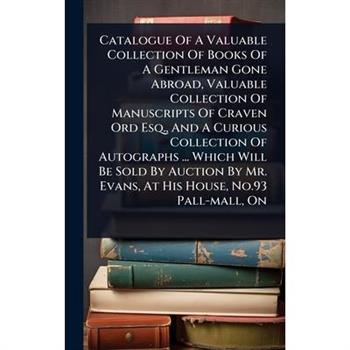 Catalogue Of A Valuable Collection Of Books Of A Gentleman Gone Abroad, Valuable Collection Of Manuscripts Of Craven Ord Esq., And A Curious Collection Of Autographs ... Which Will Be Sold By Auction