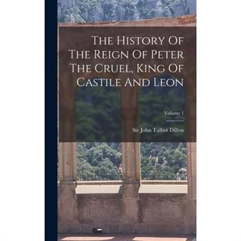 The History Of The Reign Of Peter The Cruel, King Of Castile And Leon; Volume 1