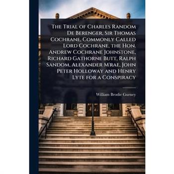 The Trial of Charles Random De Berenger, Sir Thomas Cochrane, Commonly Called Lord Cochrane, the Hon. Andrew Cochrane Johnstone, Richard Gathorne Butt, Ralph Sandom, Alexander M’rae, John Peter Hollow